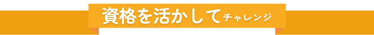 資格を活かしてチャレンジ