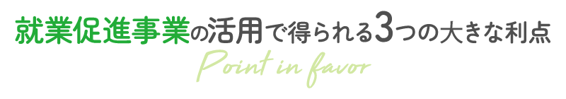 就業促進事業活用で得られる3つの⼤きな利点