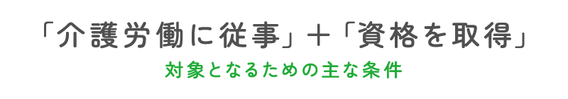 「介護労働に従事」＋「資格を取得」対象となるための主な条件