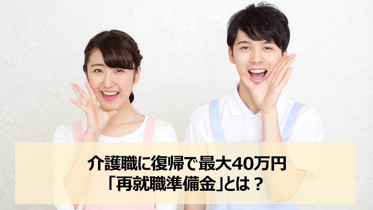 介護職に復職で最大40万円「再就職準備金」とは？　手続き方法・対象者などを詳しく解説！