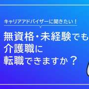 無資格や未経験でも介護職に転職できますか？【キャリアアドバイザーが回答】